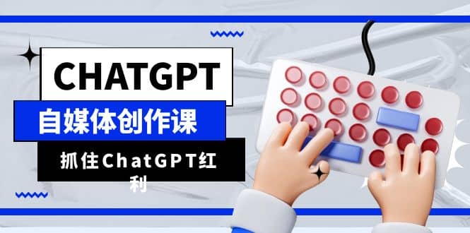 ChatGPT自媒体创作课，抓住ChatGPT红利，助你创作效率提升10倍-优知网