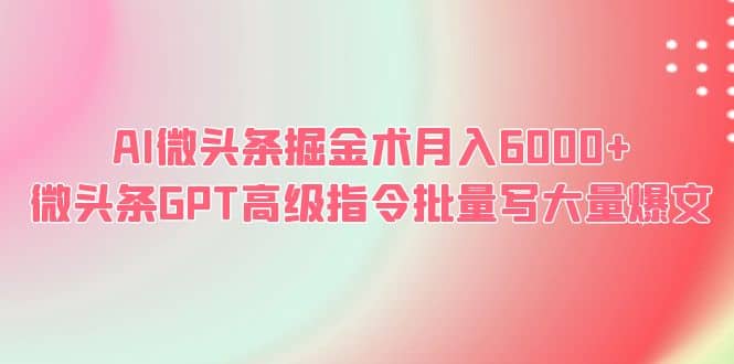 AI微头条掘金术月入6000+ 微头条GPT高级指令批量写大量爆文-优知网