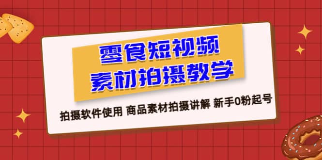 零食 短视频素材拍摄教学，拍摄软件使用 商品素材拍摄讲解 新手0粉起号-优知网