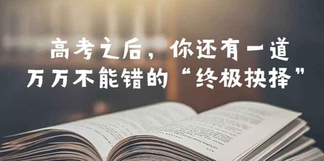 某公众号付费文章——高考-之后，你还有一道万万不能错的“终极抉择”-优知网