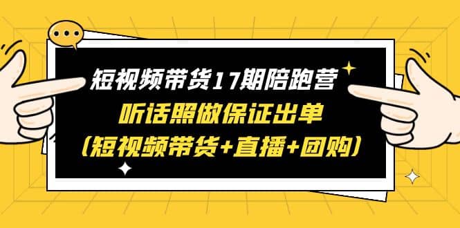 短视频带货17期陪跑营 听话照做保证出单（短视频带货+直播+团购）-优知网