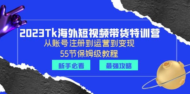 2023Tk海外-短视频带货特训营：从账号注册到运营到变现-55节保姆级教程-优知网