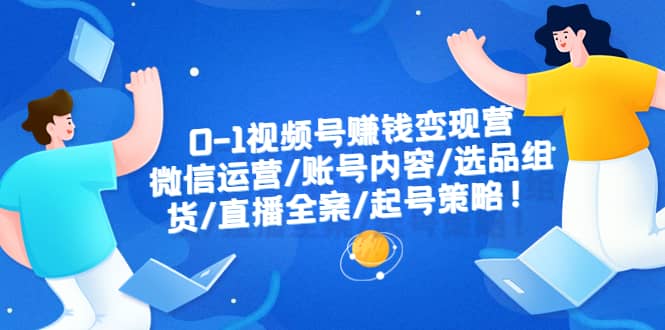 0-1视频号赚钱变现营：微信运营-账号内容-选品组货-直播全案-起号策略-优知网