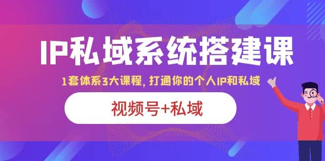 IP私域 系统搭建课，视频号+私域 1套 体系 3大课程，打通你的个人ip私域-优知网