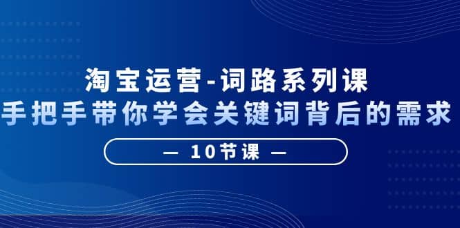 淘宝运营-词路系列课：手把手带你学会关键词背后的需求（10节课）-优知网