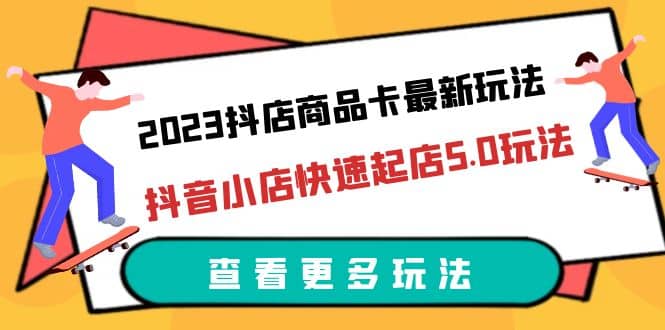 2023抖店商品卡最新玩法，抖音小店快速起店5.0玩法（11节课）-优知网