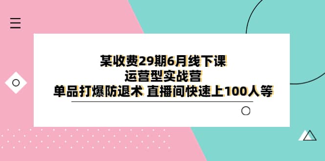 某收费29期6月线下课-运营型实战营 单品打爆防退术 直播间快速上100人等-优知网