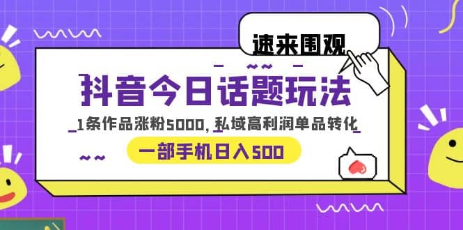 抖音今日话题玩法，1条作品涨粉5000，私域高利润单品转化 一部手机日入500-优知网