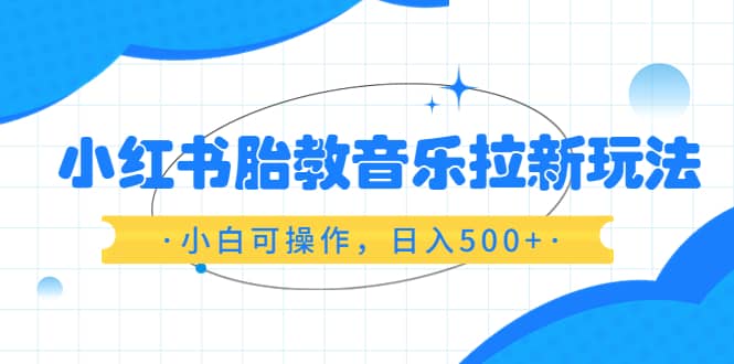 小红书胎教音乐拉新玩法，小白可操作，日入500+（资料已打包）-优知网