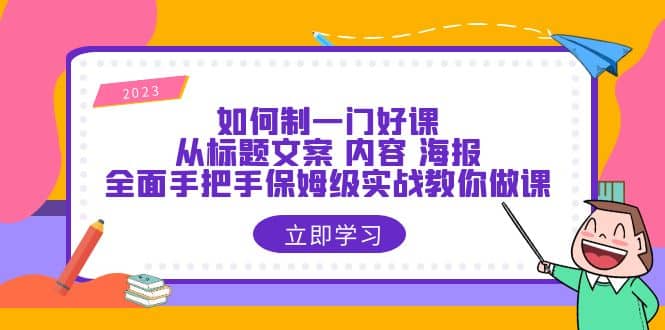 如何制一门·好课：从标题文案 内容 海报，全面手把手保姆级实战教你做课-优知网