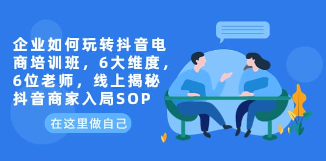 企业如何玩转抖音电商培训班，6大维度，6位老师，线上揭秘抖音商家入局SOP-优知网