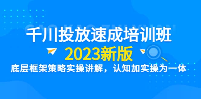 千川投放速成培训班【2023新版】底层框架策略实操讲解，认知加实操为一体-优知网