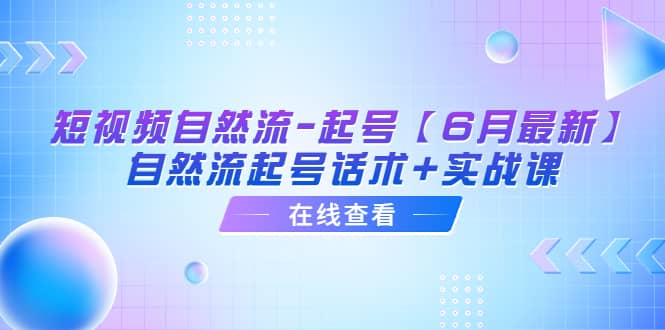 短视频自然流-起号【6月最新】自然流起号话术+实战课-优知网