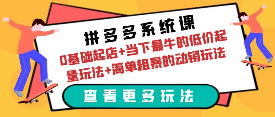 拼多多系统课：0基础起店+当下最牛的低价起量玩法+简单粗暴的动销玩法-优知网