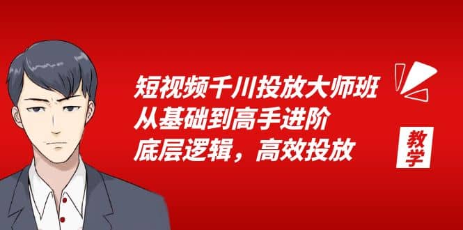 短视频千川投放大师班，从基础到高手进阶，底层逻辑，高效投放（15节）-优知网