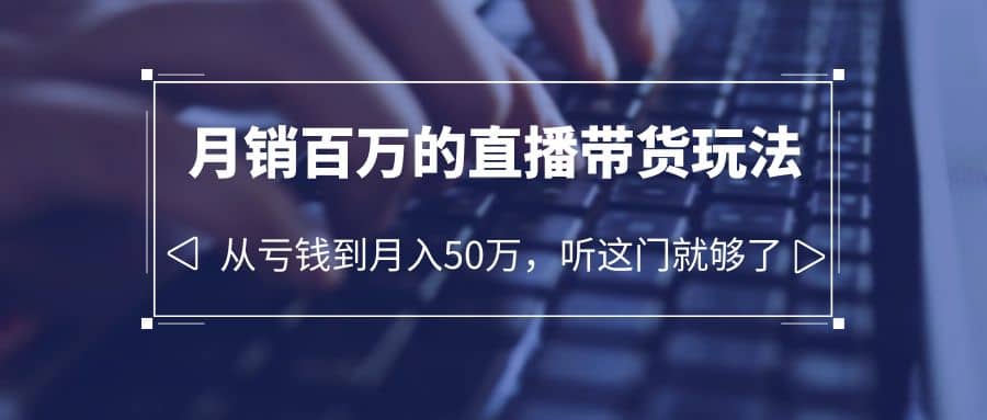 老板必学：月销-百万的直播带货玩法，从亏钱到月入50万，听这门就够了-优知网