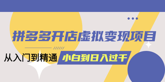 拼多多开店虚拟变现项目：入门到精通 从小白到日入1000（完整版）6月13更新-优知网