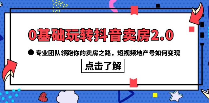 0基础玩转抖音-卖房2.0，专业团队领跑你的卖房之路，短视频地产号如何变现-优知网