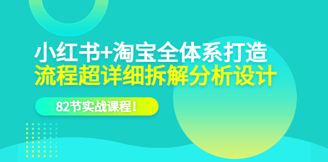 小红书+淘宝·全体系打造，流程超详细拆解分析设计，82节实战课程-优知网