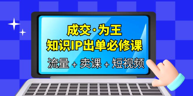 成交·为王，知识·IP出单必修课（流量+卖课+短视频）-优知网