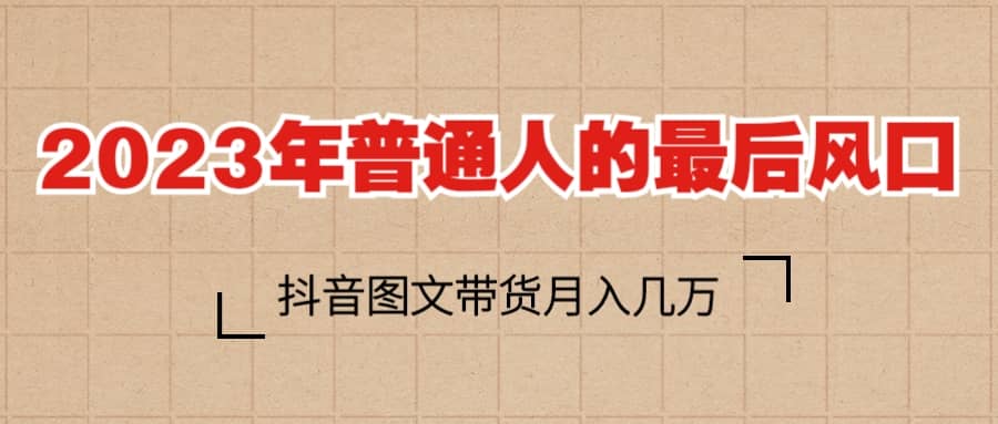 2023普通人的最后风口，抖音图文带货月入几万+-优知网