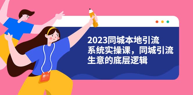 2023同城本地引流系统实操课，同城引流生意的底层逻辑（31节视频课）-优知网