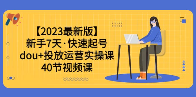 【2023最新版】新手7天·快速起号：dou+投放运营实操课（40节视频课）-优知网