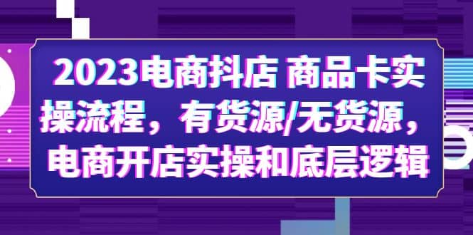 2023电商抖店 商品卡实操流程，有货源/无货源，电商开店实操和底层逻辑-优知网