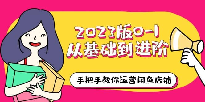 2023版0-1从基础到进阶，手把手教你运营闲鱼店铺（10节视频课）-优知网