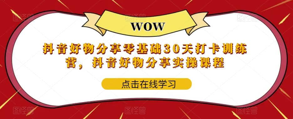 抖音好物分享0基础30天-打卡特训营，抖音好物分享实操课程-优知网