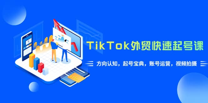 TikTok/外贸·快速起号课，方向认知，起号宝典，账号运营，视频拍摄(33节)-优知网