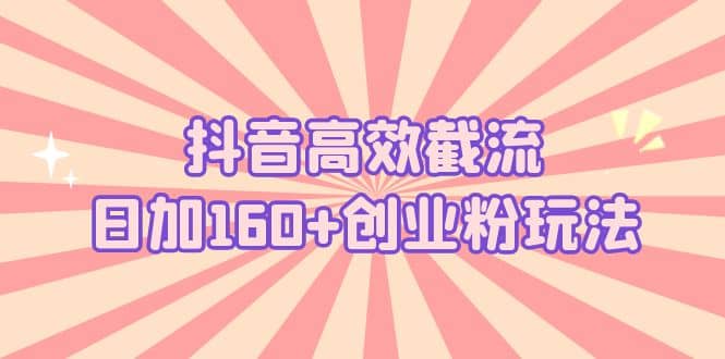 抖音高效截流日加160+创业粉玩法：详细操作实战演示！-优知网