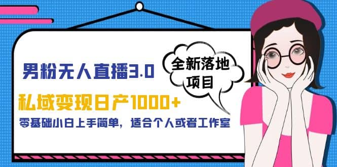 男粉无人直播3.0私域变现日产1000+，零基础小白上手简单，适合个人或工作室-优知网