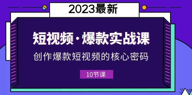 2023短视频·爆款实战课，创作·爆款短视频的核心·密码（10节视频课）-优知网