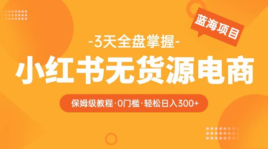 2023小红书无货源电商【保姆级教程从0到日入300】爆单3W-优知网