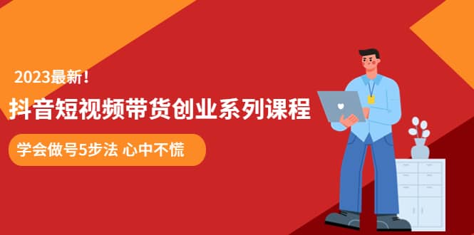 某培训售价980的抖音短视频带货创业系列课程 学会做号5步法 心中不慌-优知网