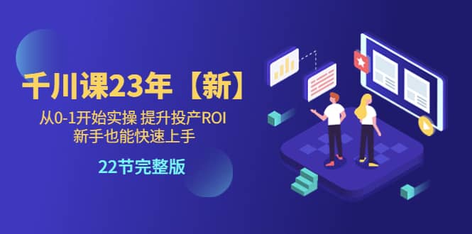 千川课23年【新】从0-1开始实操 提升投产ROI 新手也能快速上手 22节完整版-优知网