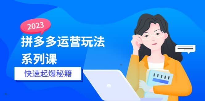 2023拼多多运营-玩法系列课—-快速起爆秘籍【更新-25节课】-优知网