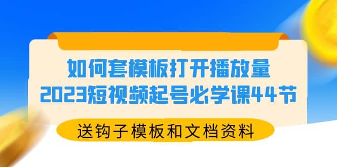 如何套模板打开播放量，2023短视频起号必学课44节（送钩子模板和文档资料）-优知网