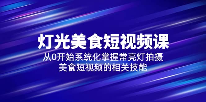 2023灯光-美食短视频课，从0开始系统化掌握常亮灯拍摄美食短视频的相关技能-优知网