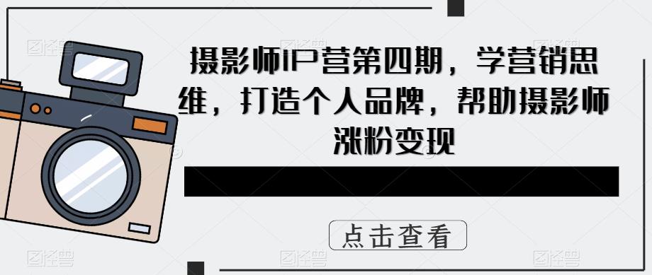 摄影师IP营第4期，学营销思维，打造个人品牌，帮助摄影师涨粉变现-优知网