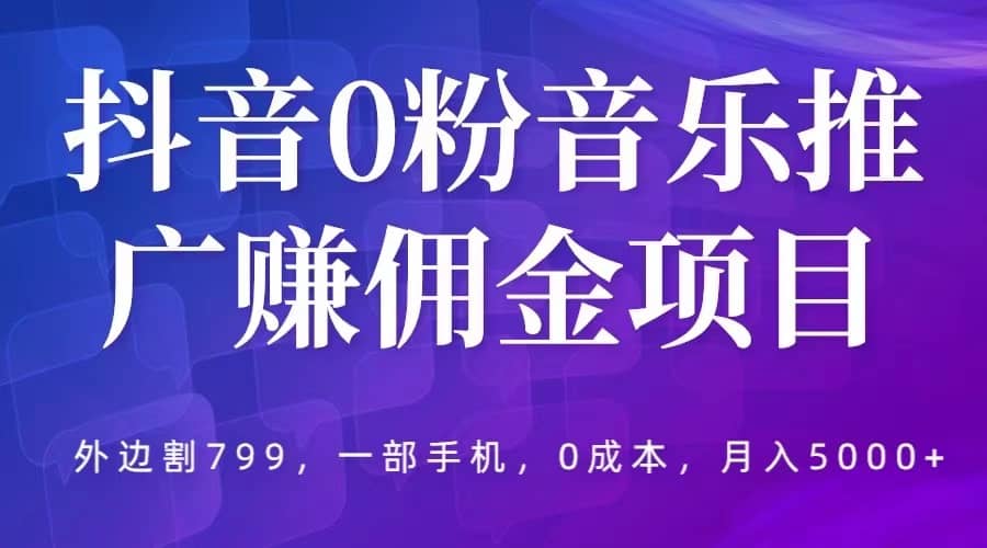 抖音0粉音乐推广赚佣金项目，外边割799，一部手机0成本就可操作，月入5000+-优知网