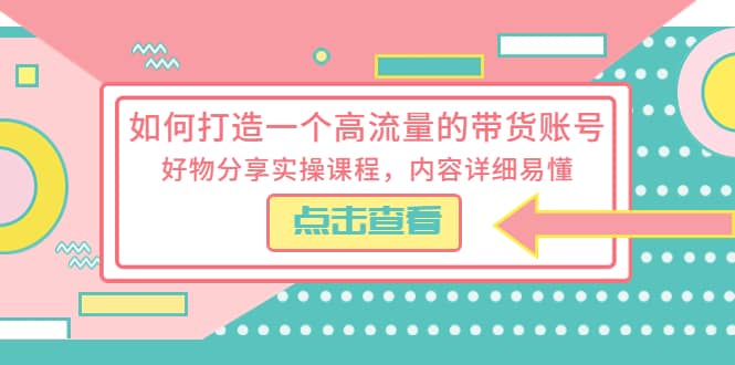 如何打造一个高流量的带货账号，好物分享实操课程，内容详细易懂-优知网