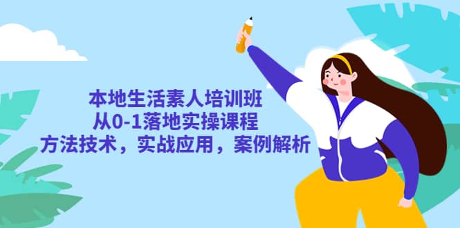 本地生活素人培训班：从0-1落地实操课程，方法技术，实战应用，案例解析-优知网