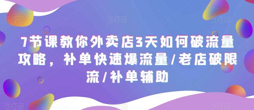 7节课教你外卖店3天如何破流量攻略，补单快速爆流量/老店破限流/补单辅助-优知网