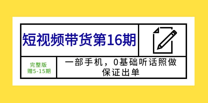 短视频带货第16期：一部手机，0基础听话照做，保证出单-优知网