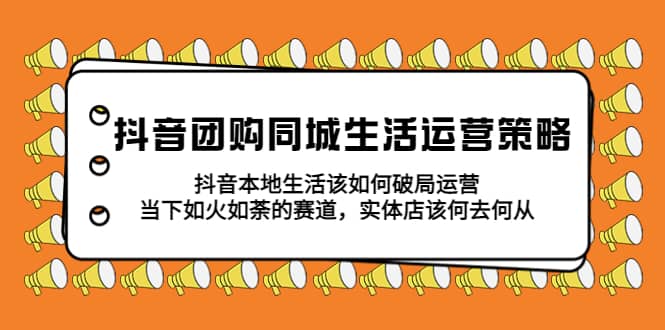 抖音团购同城生活运营策略，抖音本地生活该如何破局，实体店该何去何从-优知网