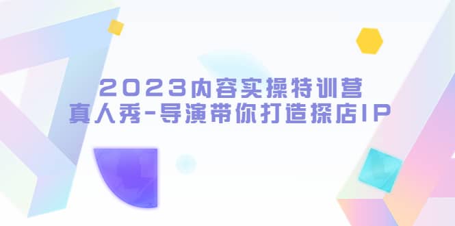 2023内容实操特训营，真人秀-导演带你打造探店IP-优知网