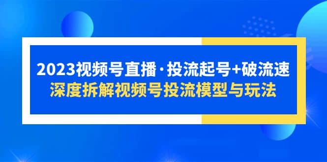 2023视频号直播·投流起号+破流速，深度拆解视频号投流模型与玩法-优知网