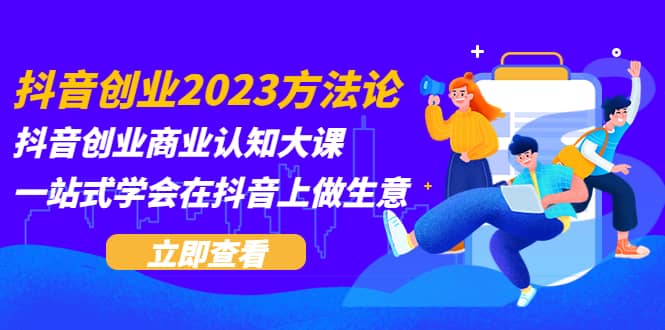 抖音创业2023方法论：抖音创业商业认知大课，一站式学会在抖音上做生意-优知网